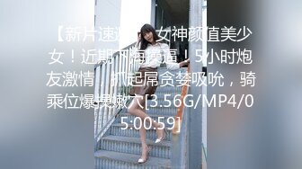 【新片速遞】  女神颜值美少女！近期下海操逼！5小时炮友激情，抓起屌贪婪吸吮，骑乘位爆操嫩穴[3.56G/MP4/05:00:59]