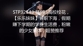 STP32343 某985高校校花，【乐乐妹妹】兼职下海，假期赚下学期的学费生活费，粉嫩的少女胴体，超赞推荐