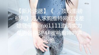 【新片速遞】《❤️顶级重磅福利》万人求购推特网红反差婊骚母狗linxi1111邀请实力单男各种3P4P蜜桃臀呻吟声一绝