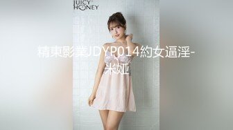 精東影業JDYP014約女逼淫-米娅