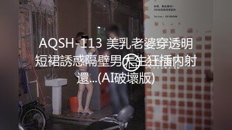 AQSH-113 美乳老婆穿透明短裙誘惑隔壁男大生狂插內射還...(AI破壞版)