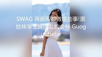 SWAG 开房间都做哪些事!黑丝袜学生妹淫乱约会秘 Guoguobebe