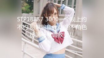 STP18857 3000一个晚上约不约 粉嫩鲍鱼少女胴体 角色扮演爸爸调教女儿