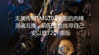 天美传媒TM0101羞羞的肉棒灵魂互换，阴阳交合找寻自己-安以晨720P原版