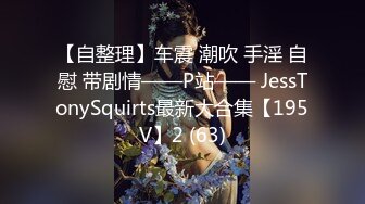 【自整理】车震 潮吹 手淫 自慰 带剧情——P站—— JessTonySquirts最新大合集【195V】2 (63)