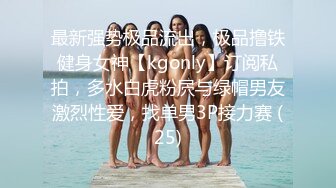 最新强势极品流出，极品撸铁健身女神【kgonly】订阅私拍，多水白虎粉屄与绿帽男友激烈性爱，找单男3P接力赛 (25)