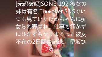 [无码破解]SONE-192 彼女の妹は有名 Ti●●oker SNSでいつも見ていたひめちゃんに痴女られ弄ばれ、仕事も行かずにひたすらヤリまくった彼女不在の2日間の記録。 早坂ひめ