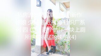 私房流出精品厕拍七月新作 徐娘 少妇 超近视角 针织厂系列 四（3）两个结伴一块上厕所尿得很猛的妹子 (4)