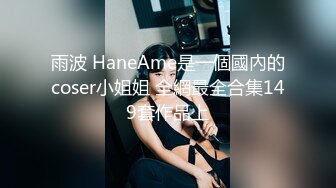 雨波 HaneAme是一個國內的coser小姐姐 全網最全合集149套作品上