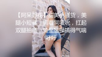 【阿呆寻花】甜美小骚货，美腿小短裤，抓着屌吸吮，扛起双腿抽插，骑坐猛操搞得气喘吁吁