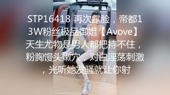 STP16418 再次露脸，帝都13W粉丝极品御姐【Avove】天生尤物是男人都把持不住，粉胸馒头嫩穴，对白淫荡刺激，光听她发骚就让你射