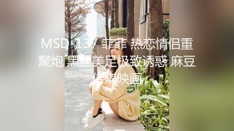 MSD-137 菲菲 热恋情侣重聚炮 黑丝美足极致诱惑 麻豆传媒映画