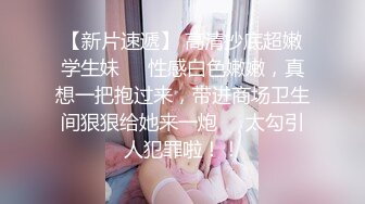 【新片速遞】 高清抄底超嫩学生妹❤️性感白色嫩嫩，真想一把抱过来，带进商场卫生间狠狠给她来一炮❤️太勾引人犯罪啦！！