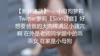 【新片速遞】   ✅小母狗萝莉✅Twitter萝莉〖Sion诗音〗好想要爸爸的大肉棒满足小骚穴啊 在外是老师同学眼中的乖乖女 在家是小母狗