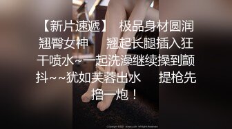 【新片速遞】  极品身材圆润翘臀女神❤️翘起长腿插入狂干喷水~一起洗澡继续操到颤抖~~犹如芙蓉出水❤️提枪先撸一炮！