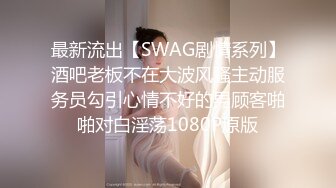 最新流出【SWAG剧情系列】酒吧老板不在大波风骚主动服务员勾引心情不好的男顾客啪啪对白淫荡1080P原版