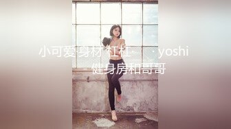 小可爱·身材 杠杠·❤️· yoshi ❤️- 健身房和哥哥