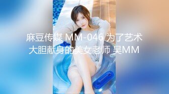 麻豆传媒 MM-046 为了艺术大胆献身的美女老师 吴MM