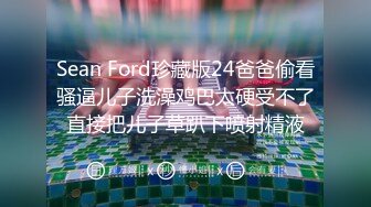 Sean Ford珍藏版24爸爸偷看骚逼儿子洗澡鸡巴太硬受不了直接把儿子草趴下喷射精液