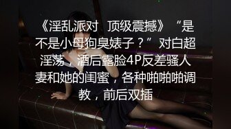 《淫乱派对✿顶级震撼》“是不是小母狗臭婊子？”对白超淫荡，酒后露脸4P反差骚人妻和她的闺蜜，各种啪啪啪调教，前后双插