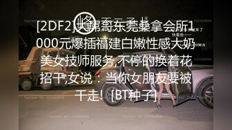 [2DF2]大屌哥东莞桑拿会所1000元爆插福建白嫩性感大奶美女技师服务,不停的换着花招干,女说：当你女朋友要被干走!  [BT种子]