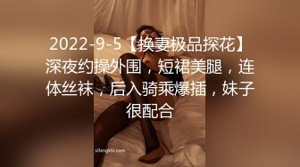 2022-9-5【换妻极品探花】深夜约操外围，短裙美腿，连体丝袜，后入骑乘爆插，妹子很配合