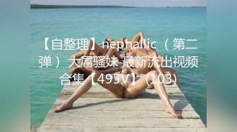 【自整理】nephallic （第二弹） 大屌骚妹 最新流出视频合集【495V】 (103)