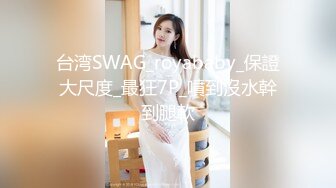 台湾SWAG_royababy_保證大尺度_最狂7P_噴到沒水幹到腿軟