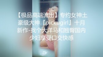 【极品高端流出】专约女神土豪级大神『pickugirl』十月新作-找个大洋马和翘臀国内少妇享受口交快感