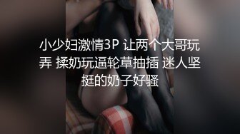 小少妇激情3P 让两个大哥玩弄 揉奶玩逼轮草抽插 迷人坚挺的奶子好骚