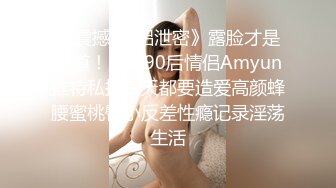 《震撼_情侣泄密》露脸才是王道！广州90后情侣Amyun推特私拍每天都要造爱高颜蜂腰蜜桃臀小反差性瘾记录淫荡生活