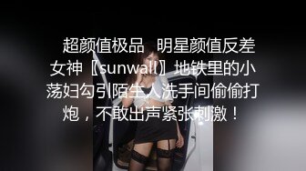 ✿超颜值极品✿明星颜值反差女神〖sunwall〗地铁里的小荡妇勾引陌生人洗手间偷偷打炮，不敢出声紧张刺激！