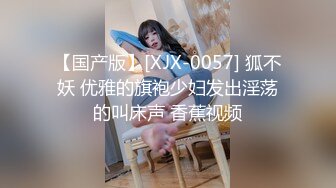 【国产版】[XJX-0057] 狐不妖 优雅的旗袍少妇发出淫荡的叫床声 香蕉视频