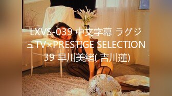 LXVS-039 中文字幕 ラグジュTV×PRESTIGE SELECTION 39 早川美緒( 吉川蓮)