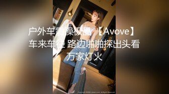 户外车震操极品 【Avove】 车来车往 路边啪啪探出头看万家灯火