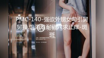 PMC-140-强欲外甥女勾引舅舅操.饥渴难耐骚穴求止痒-斑斑