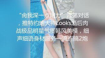 “肏我深一点用力”淫荡对话，推特约炮大神Looks酒后肉战极品明星气质韩风美模，细声细语身材服务一流连搞2炮