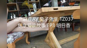 国产麻豆AV 兔子先生 TZ037 东京爱欲故事 EP3 明日香