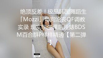 ✨绝顶反差！极品韩国舞蹈生「Mozzi」母狗沦丧OF调教实录 现实学生课后淫婊BDSM百合群P样样精通【第二弹】