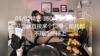 05/02精选 360  白色圆床-一见面就直接来个口爆，前戏都不用直接硬上