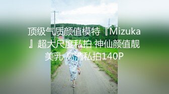 顶级气质颜值模特『Mizuka』超大尺度私拍 神仙颜值靓美乳 高清私拍140P