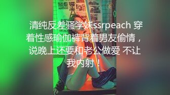  清纯反差骚学妹ssrpeach 穿着性感瑜伽裤背着男友偷情，说晚上还要和老公做爱 不让我内射！