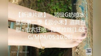 【新速片遞】 ☸顶级G奶喷水皇后第二季【云小禾】道具自慰~扣穴狂喷~白浆拉丝[1.65G/MP4/05:10:08]