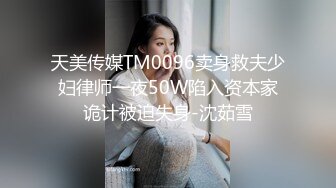 天美传媒TM0096卖身救夫少妇律师一夜50W陷入资本家诡计被迫失身-沈茹雪