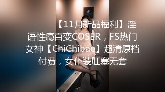 ⚫️⚫️【11月新品福利】淫语性瘾百变COSER，FS热门女神【ChiChibae】超清原档付费，女仆装肛塞无套