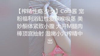 【榨精性瘾 少女】Cola酱 宠粉福利浴缸性爱深喉吸茎 美妙酮体紧致小腹 大开M腿肉棒顶宫抽射 湿嫩小穴榨精中出