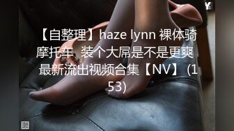 【自整理】haze lynn 裸体骑摩托车  装个大屌是不是更爽  最新流出视频合集【NV】 (153)