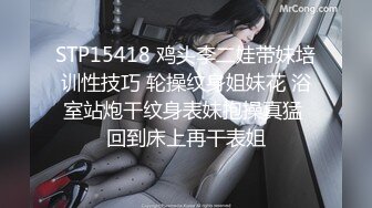 STP15418 鸡头李二娃带妹培训性技巧 轮操纹身姐妹花 浴室站炮干纹身表妹抱操真猛 回到床上再干表姐