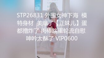 STP26831 外围女神下海  模特身材  美爆了【正妹儿】蛋都撸炸了 肉棒跳蛋轮流自慰 呻吟太酥了 VIP0600