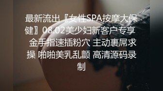 最新流出〖女性SPA按摩大保健〗08.02美少妇新客户专享  金手指速插粉穴 主动裹屌求操 啪啪美乳乱颤 高清源码录制